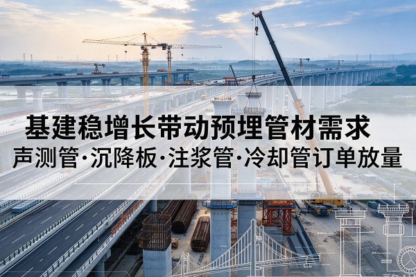 德昌基建稳增长带动预埋监测管材需求,声测管、沉降板、注浆管订单持续放量